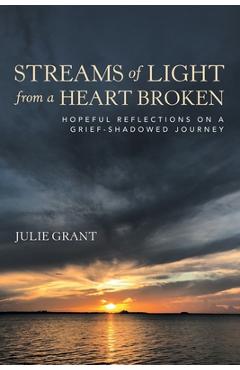Streams of Light from a Heart Broken: Hopeful Reflections on a Grief-Shadowed Journey - Julie Grant