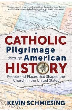 A Catholic Pilgrimage Through American History: People and Places That Shaped the Church in the United States - Kevin Schmiesing