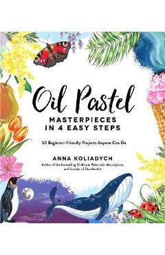 Oil Pastel Masterpieces in 4 Easy Steps: 50 Beginner-Friendly Projects Anyone Can Do - Anna Koliadych