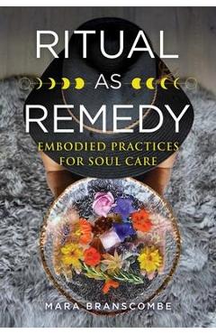 Ritual as Remedy: Embodied Practices for Soul Care - Mara Branscombe
