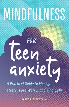 Mindfulness for Teen Anxiety: A Practical Guide to Manage Stress, Ease Worry, and Find Calm - Jamie D. Roberts