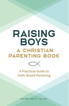 Raising Boys: A Christian Parenting Book: A Practical Guide to Faith-Based Parenting - Quinn Kelly