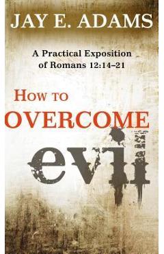 How to Overcome Evil: A Practical Exposition of Romans 12: 14-21 - Jay E. Adams