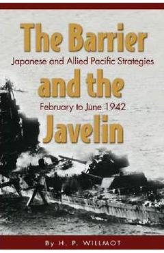 The Barrier and the Javelin: Japanese and Allied Pacific Strategies, February to June 1942 - H. P. Willmott