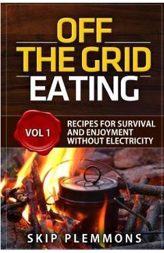 Off the Grid Eating: Recipes for Survival and Enjoyment without Electricity - Skip Plemmons