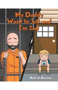 My Daddy Went to Jail and I\'m Sad - Mark A. Bowman
