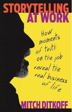 Storytelling at work: how moments of truth on the job reveal the real business of life - mitch ditkoff
