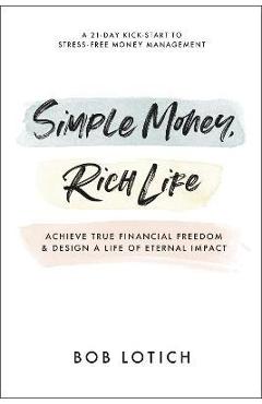 Simple Money, Rich Life: Achieve True Financial Freedom and Design a Life of Eternal Impact - Bob Lotich