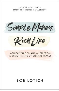 Simple Money, Rich Life: Achieve True Financial Freedom and Design a Life of Eternal Impact - Bob Lotich
