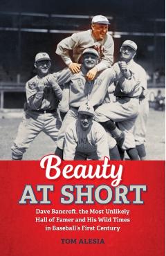 Beauty at Short: Dave Bancroft, the Most Unlikely Hall of Famer and His Wild Times in Baseball's First Century - Tom Alesia