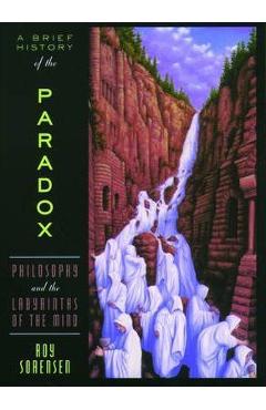 A Brief History of the Paradox: Philosophy and the Labyrinths of the Mind - Roy Sorensen