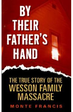 By Their Father\'s Hand: The True Story of the Wesson Family Massacre - Monte Francis