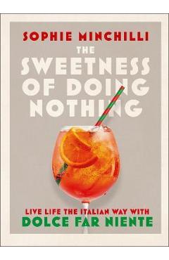 The Sweetness of Doing Nothing: Live Life the Italian Way with Dolce Far Niente - Sophie Minchilli