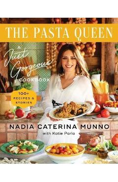 The Pasta Queen: A Just Gorgeous Cookbook: 100+ Recipes and Stories - Nadia Caterina Munno