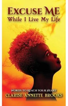 Excuse Me While I Live My Life: Words to Reach Your Heart - Clarise Annette Brooks