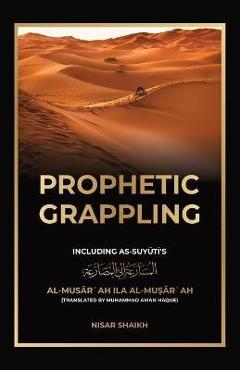 Prophetic Grappling: Including as-Suyuti\'s al-Musārʿah ilā al-Muṣārʿah - Nisar Shaikh