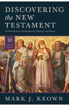 Discovering the New Testament: An Introduction to Its Background, Theology, and Themes (Volume III: General Letters and Revelation) - Mark J. Keown