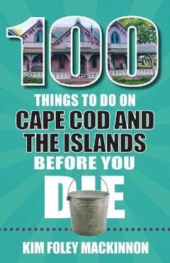 100 Things to Do on Cape Cod and the Islands Before You Die - Kim Foley Mackinnon