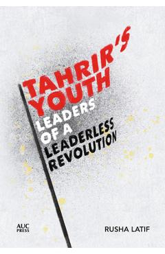 Tahrir\'s Youth: Leaders of a Leaderless Revolution - Rusha Latif