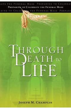 Through Death to Life: Preparing to Celebrate the Funeral Mass - Joseph M. Champlin