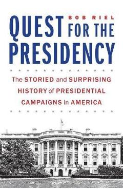 Quest for the Presidency: The Storied and Surprising History of Presidential Campaigns in America - Bob Riel