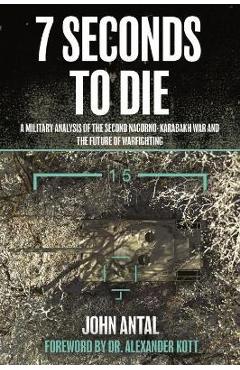 7 Seconds to Die: A Military Analysis of the Second Nagorno-Karabakh War and the Future of Warfighting - John F. Antal