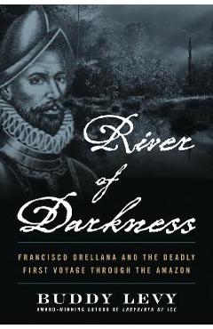 River of Darkness: Francisco Orellana and the Deadly First Voyage Through the Amazon - Buddy Levy