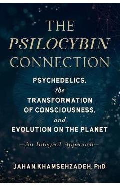 The Psilocybin Connection: Psychedelics, the Transformation of Consciousness, and Evolution on the Planet-- An Integral Approach - Jahan Khamsehzadeh