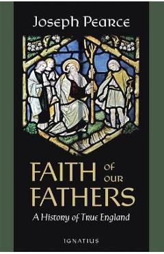 Faith of Our Fathers: A History of True England - Joseph Pearce