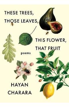 These Trees, Those Leaves, This Flower, That Fruit: Poems: Poems - Hayan Charara