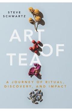 Art of Tea: A Journey of Ritual, Discovery, and Impact - Steve Schwartz