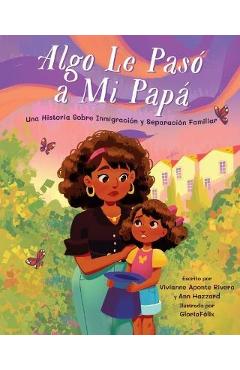 Algo Le Pasó A Mi Papá: Una Historia Sobre Inmigración y la Separación Familiar = Something Happened to My Dad - Vivianne Aponte Rivera