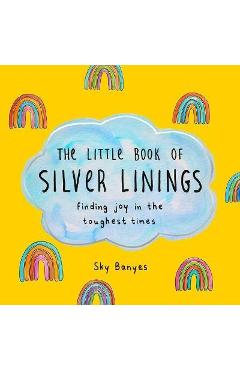The Little Book of Silver Linings: Finding Joy in the Toughest Times - Sky Banyes