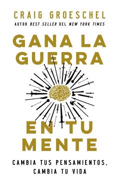 Gana La Guerra En Tu Mente: Cambia Tus Pensamientos, Cambia Tu Vida - Craig Groeschel