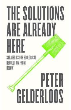 The Solutions Are Already Here: Strategies of Ecological Revolution from Below - Peter Gelderloos