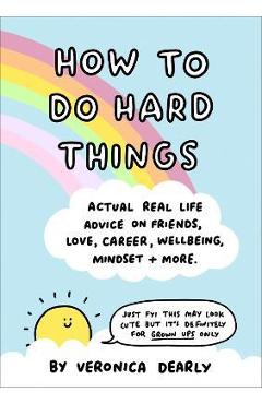How to Do Hard Things: Actual Real Life Advice on Friends, Love, Career, Wellbeing, Mindset, and More. - Veronica Dearly