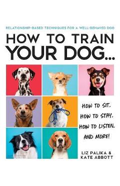 How to Train Your Dog: A Relationship-Based Approach for a Well-Behaved Dog - Liz Palika