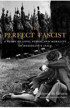 The perfect fascist: a story of love, power, and morality in mussolini's italy - victoria de grazia