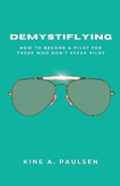 Demystiflying: How to Become a Pilot for Those Who Don\'t Speak Pilot - Kine A. Paulsen