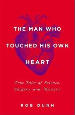The Man Who Touched His Own Heart: True Tales of Science, Surgery, and Mystery - Rob Dunn