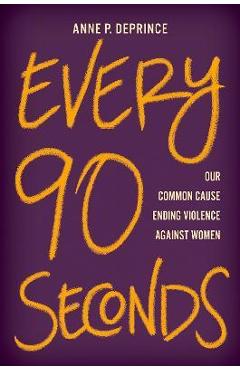 Every 90 Seconds: Our Common Cause Ending Violence Against Women - Anne P. Deprince