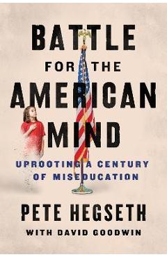 Battle for the American Mind: Uprooting a Century of Miseducation - Pete Hegseth