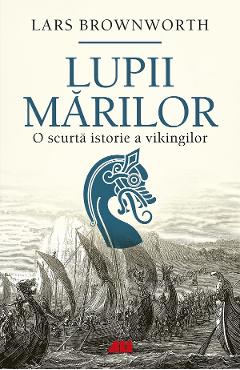 Lupii Mariilor. O Scurta Istorie A Vikingilor - Lars Brownworth