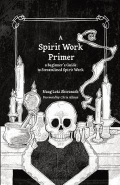 A Spirit Work Primer: A Beginner\'s Guide to Streamlined Spirit Work - Naag Loki Shivanath