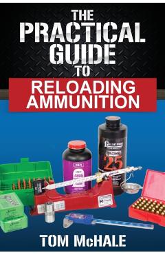 The Practical Guide to Reloading Ammunition: Learn the easy way to reload your own rifle and pistol cartridges - Tom Mchale