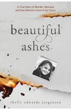 Beautiful Ashes: A True Story of Murder, Betrayal, and One Woman\'s Search for Peace - Shelly Edwards Jorgensen