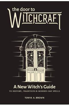 The Door to Witchcraft: A New Witch\'s Guide to History, Traditions, and Modern-Day Spells - Tonya A. Brown