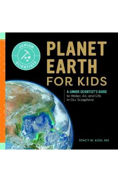 Planet Earth for Kids: A Junior Scientist\'s Guide to Water, Air, and Life in Our Ecosphere - Stacy W. Kish