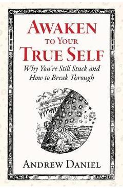 Awaken to Your True Self: Why You\'re Still Stuck and How to Break Through - Andrew Daniel