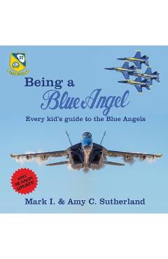 Being a Blue Angel: Every Kid\'s Guide to the Blue Angels - Mark I. Sutherland